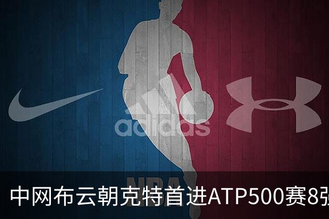 中网布云朝克特首进ATP500赛8强 张帅晋级16强