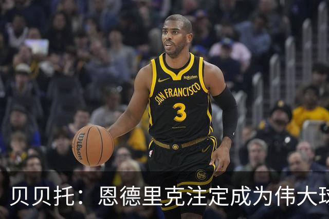 贝贝托：恩德里克注定成为伟大球员，安切洛蒂也认为他将至关重要